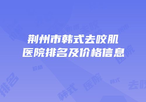 荆州市韩式去咬肌医院排名及价格信息