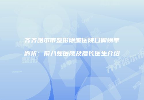 齐齐哈尔市整形除皱医院口碑榜单解析：前八强医院及擅长医生介绍