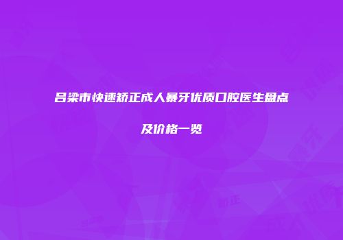 吕梁市快速矫正成人暴牙优质口腔医生盘点及价格一览
