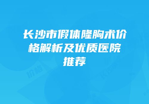 长沙市假体隆胸术价格解析及优质医院推荐