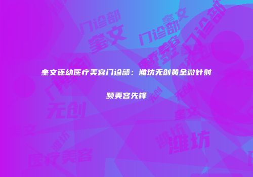 奎文还幼医疗美容门诊部：潍坊无创黄金微针射频美容先锋