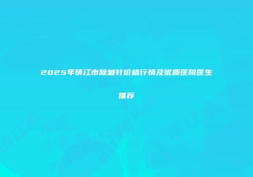 2025年镇江市除皱针价格行情及优质医院医生推荐