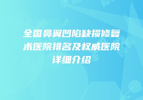 全国鼻翼凹陷缺损修复术医院排名及权威医院详细介绍