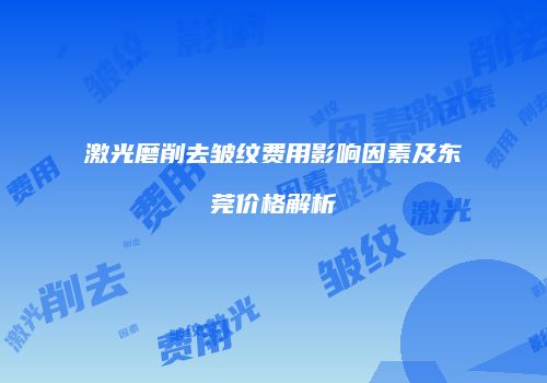 激光磨削去皱纹费用影响因素及东莞价格解析