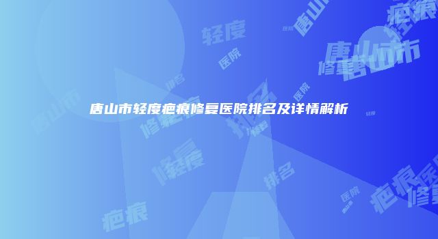 唐山市轻度疤痕修复医院排名及详情解析