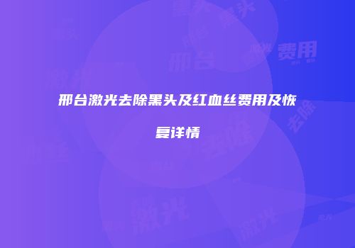 邢台激光去除黑头及红血丝费用及恢复详情