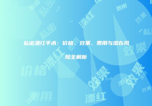 私密漂红手术：价格、效果、费用与潜在风险全解析