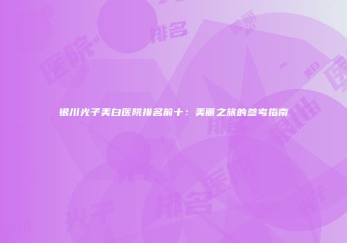 银川光子美白医院排名前十：美丽之旅的参考指南