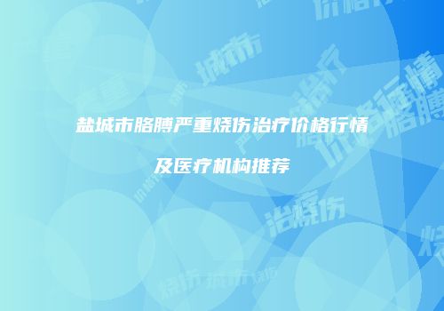 盐城市胳膊严重烧伤治疗价格行情及医疗机构推荐