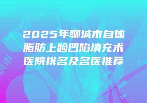 2025年聊城市自体脂肪上睑凹陷填充术医院排名及名医推荐