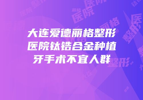 大连爱德丽格整形医院钛锆合金种植牙手术不宜人群