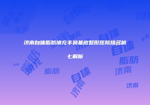 济南自体脂肪填充丰鼻基底整形医院排名前七解析