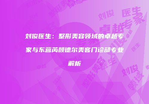刘俊医生：整形美容领域的卓越专家与东营芮颜德尔美客门诊部专业解析