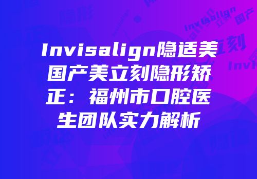 Invisalign隐适美国产美立刻隐形矫正：福州市口腔医生团队实力解析