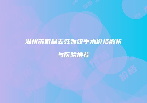 温州市微晶去妊娠纹手术价格解析与医院推荐