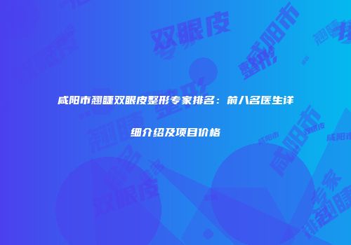 咸阳市翘睫双眼皮整形专家排名：前八名医生详细介绍及项目价格