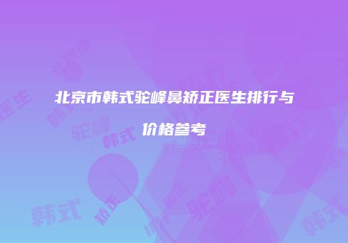 北京市韩式驼峰鼻矫正医生排行与价格参考