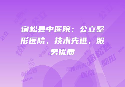 宿松县中医院：公立整形医院，技术先进，服务优质