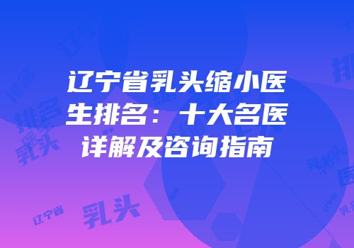 辽宁省乳头缩小医生排名：十大名医详解及咨询指南