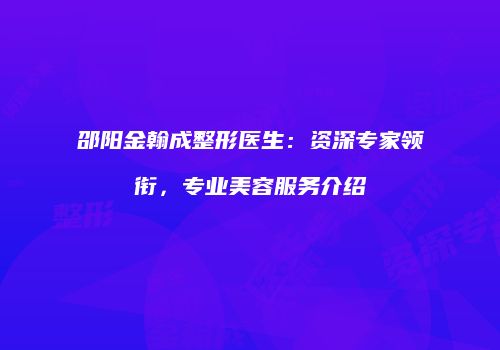 邵阳金翰成整形医生：资深专家领衔，专业美容服务介绍