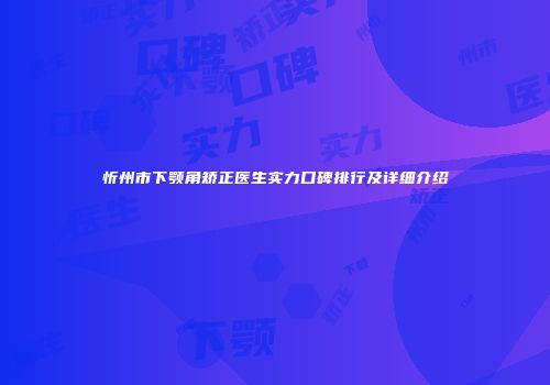 忻州市下颚角矫正医生实力口碑排行及详细介绍