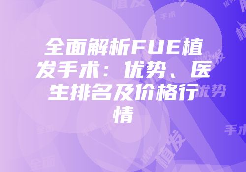 全面解析FUE植发手术：优势、医生排名及价格行情