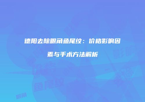 德阳去除眼角鱼尾纹：价格影响因素与手术方法解析