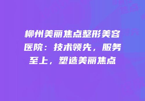 柳州美丽焦点整形美容医院：技术领先，服务至上，塑造美丽焦点