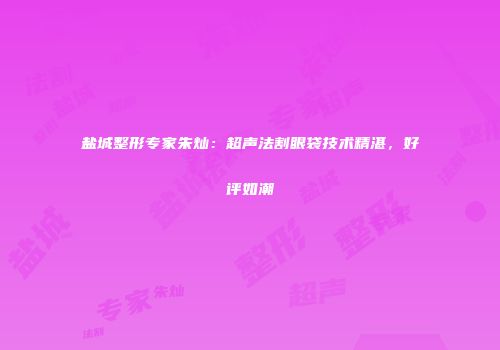 盐城整形专家朱灿：超声法割眼袋技术精湛，好评如潮