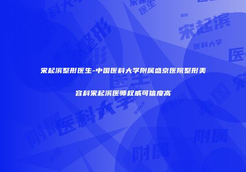宋起滨整形医生-中国医科大学附属盛京医院整形美容科宋起滨医师权威可信度高