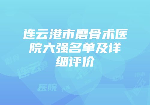 连云港市磨骨术医院六强名单及详细评价