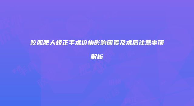 咬肌肥大矫正手术价格影响因素及术后注意事项解析