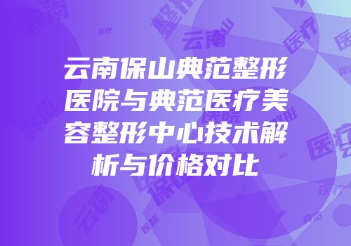 云南保山典范整形医院与典范医疗美容整形中心技术解析与价格对比