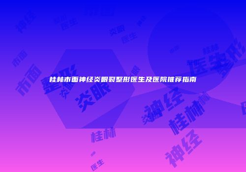 桂林市面神经炎眼裂整形医生及医院推荐指南