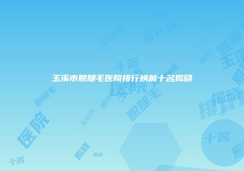 玉溪市脱腿毛医院排行榜前十名揭晓