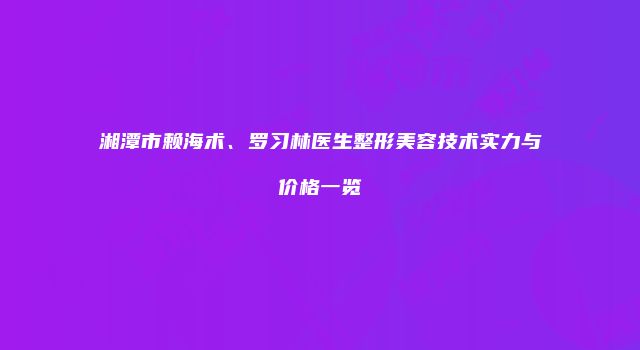 湘潭市赖海术、罗习林医生整形美容技术实力与价格一览