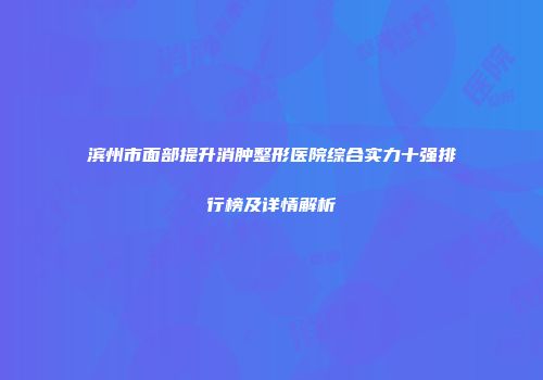 滨州市面部提升消肿整形医院综合实力十强排行榜及详情解析