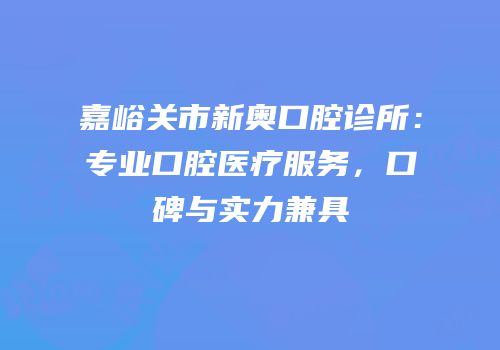 嘉峪关市新奥口腔诊所：专业口腔医疗服务，口碑与实力兼具