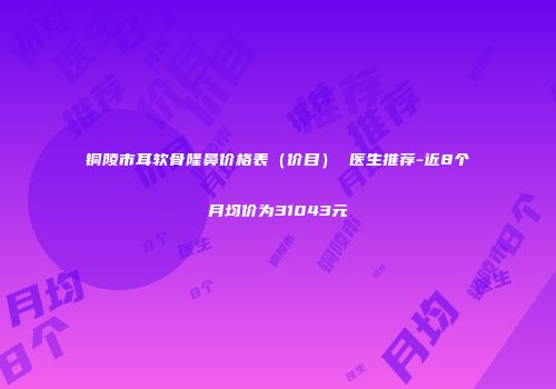 铜陵市耳软骨隆鼻价格表（价目） 医生推荐-近8个月均价为31043元
