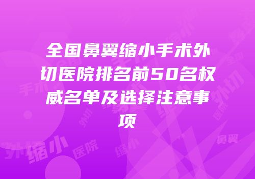 全国鼻翼缩小手术外切医院排名前50名权威名单及选择注意事项