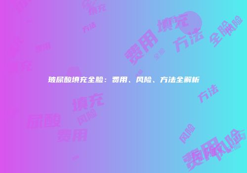 玻尿酸填充全脸：费用、风险、方法全解析