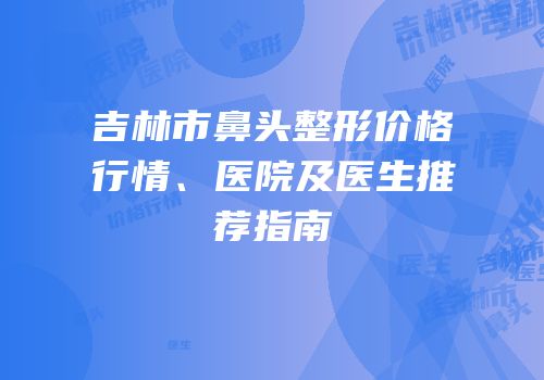吉林市鼻头整形价格行情、医院及医生推荐指南