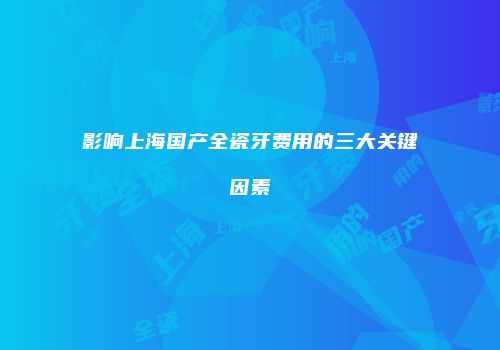 影响上海国产全瓷牙费用的三大关键因素