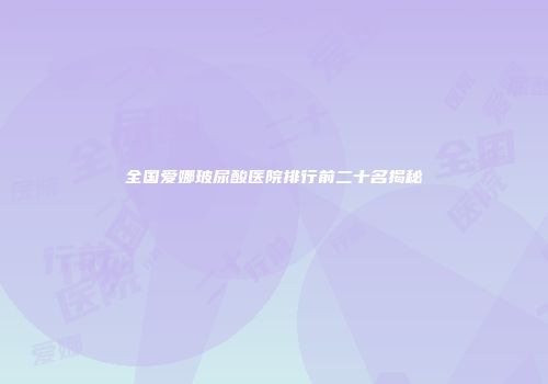 全国爱娜玻尿酸医院排行前二十名揭秘