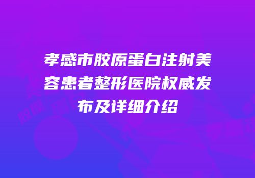 孝感市胶原蛋白注射美容患者整形医院权威发布及详细介绍