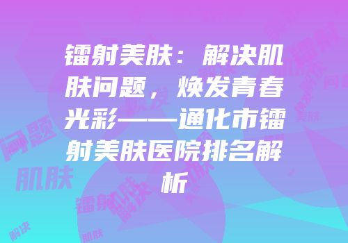 镭射美肤：解决肌肤问题，焕发青春光彩——通化市镭射美肤医院排名解析