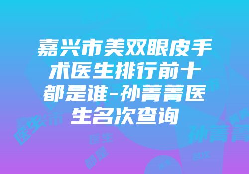 嘉兴市美双眼皮手术医生排行前十都是谁-孙菁菁医生名次查询