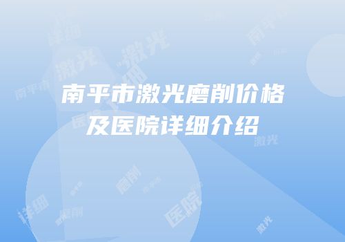 南平市激光磨削价格及医院详细介绍