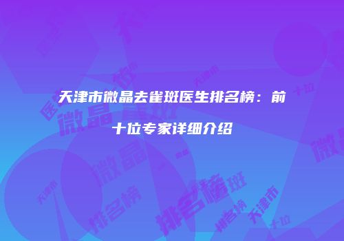 天津市微晶去雀斑医生排名榜：前十位专家详细介绍