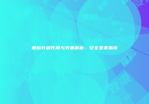 瘦脸针副作用与效果解析：安全变美指南